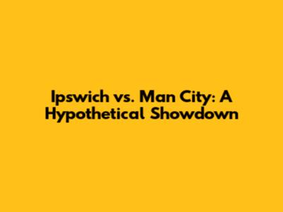 Ipswich vs. Man City: A Hypothetical Showdown