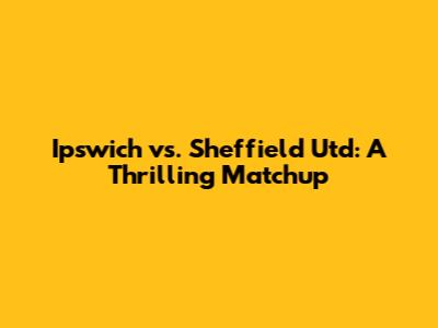 Ipswich vs. Sheffield Utd: A Thrilling Matchup