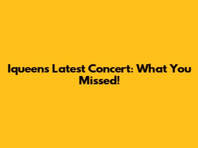 Iqueen's Latest Concert: What You Missed!