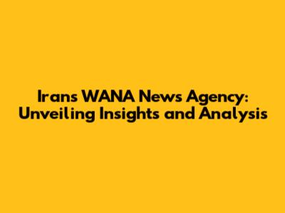 Iran's WANA News Agency: Unveiling Insights and Analysis