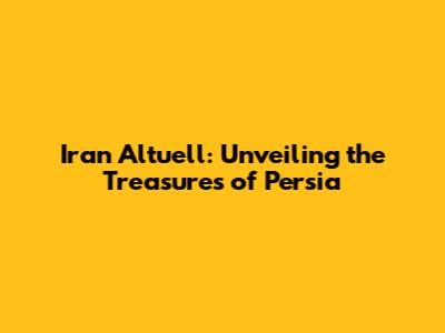 Iran Altuell: Unveiling the Treasures of Persia