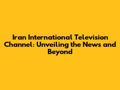Iran International Television Channel: Unveiling the News and Beyond