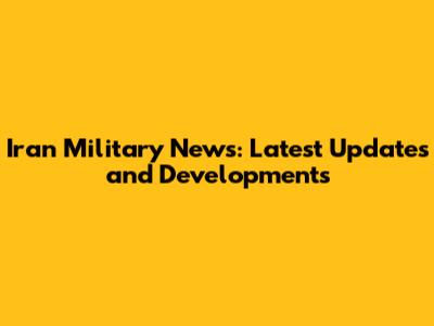 Iran Military News: Latest Updates and Developments