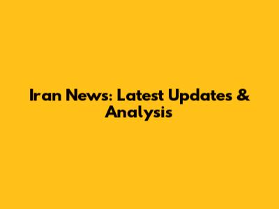Iran News: Latest Updates & Analysis