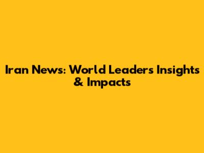 Iran News: World Leaders' Insights & Impacts
