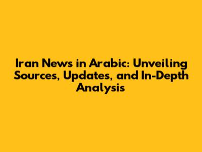 Iran News in Arabic: Unveiling Sources, Updates, and In-Depth Analysis