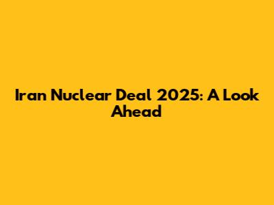 Iran Nuclear Deal 2025: A Look Ahead