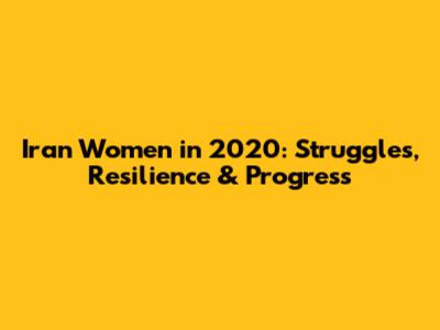Iran Women in 2020: Struggles, Resilience & Progress