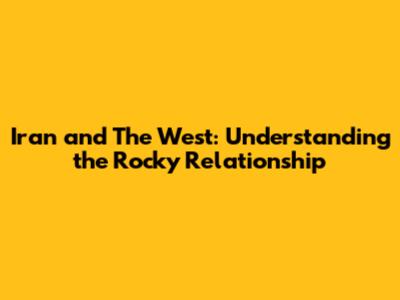 Iran and The West: Understanding the Rocky Relationship