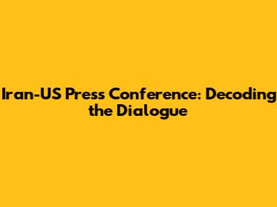 Iran-US Press Conference: Decoding the Dialogue