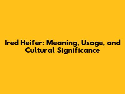 Ired Heifer: Meaning, Usage, and Cultural Significance