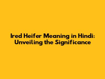 Ired Heifer Meaning in Hindi: Unveiling the Significance