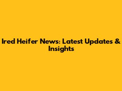 Ired Heifer News: Latest Updates & Insights
