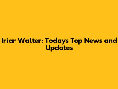 Iriar Walter: Today's Top News and Updates
