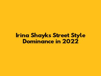 Irina Shayk's Street Style Dominance in 2022