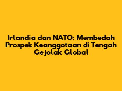 Irlandia dan NATO: Membedah Prospek Keanggotaan di Tengah Gejolak Global