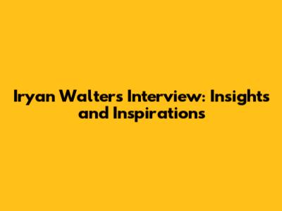 Iryan Walters Interview: Insights and Inspirations
