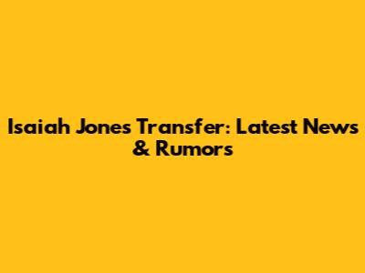 Isaiah Jones Transfer: Latest News & Rumors