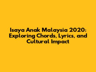 Isaya Anak Malaysia 2020: Exploring Chords, Lyrics, and Cultural Impact