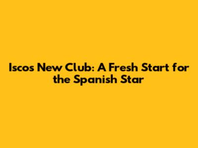 Isco's New Club: A Fresh Start for the Spanish Star