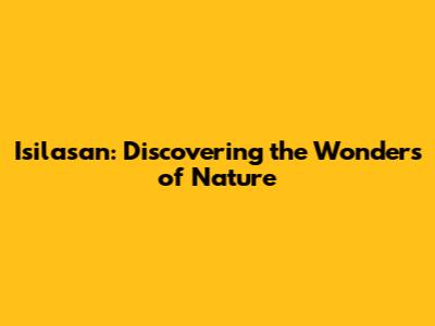 Isilasan: Discovering the Wonders of Nature