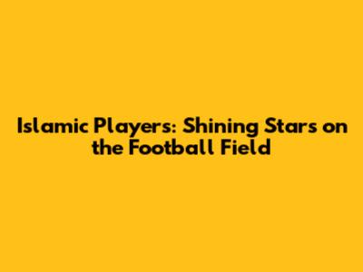Islamic Players: Shining Stars on the Football Field