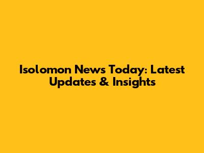 Isolomon News Today: Latest Updates & Insights