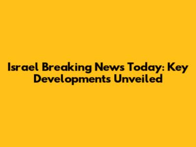 Israel Breaking News Today: Key Developments Unveiled