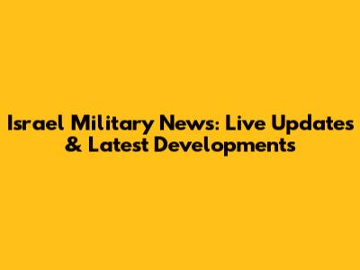 Israel Military News: Live Updates & Latest Developments