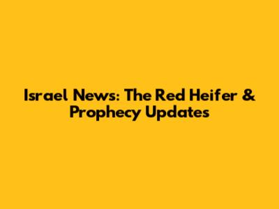 Israel News: The Red Heifer & Prophecy Updates