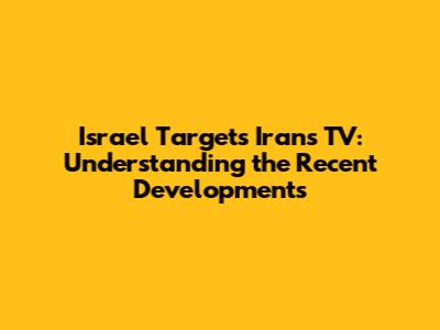 Israel Targets Iran's TV: Understanding the Recent Developments