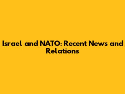 Israel and NATO: Recent News and Relations