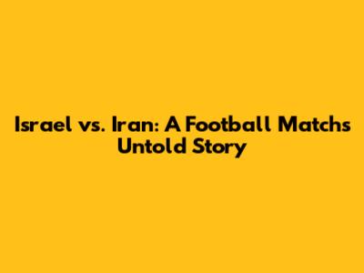Israel vs. Iran: A Football Match's Untold Story