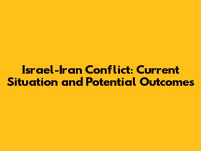 Israel-Iran Conflict: Current Situation and Potential Outcomes