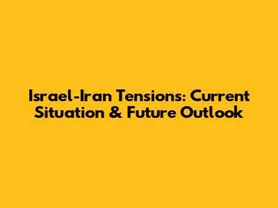 Israel-Iran Tensions: Current Situation & Future Outlook