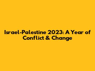 Israel-Palestine 2023: A Year of Conflict & Change