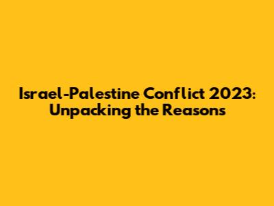 Israel-Palestine Conflict 2023: Unpacking the Reasons