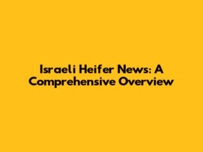 Israeli Heifer News: A Comprehensive Overview