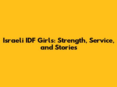 Israeli IDF Girls: Strength, Service, and Stories