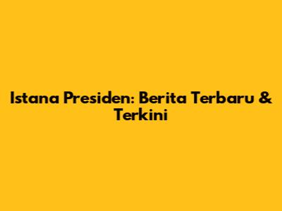 Istana Presiden: Berita Terbaru & Terkini