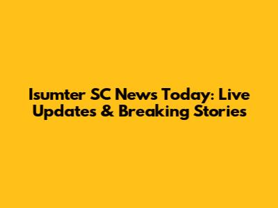 Isumter SC News Today: Live Updates & Breaking Stories