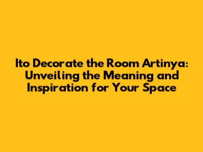 Ito Decorate the Room Artinya: Unveiling the Meaning and Inspiration for Your Space
