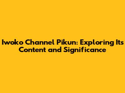 Iwoko Channel Pikun: Exploring Its Content and Significance