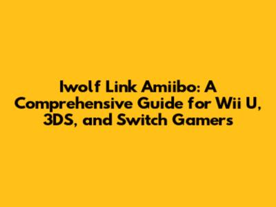 Iwolf Link Amiibo: A Comprehensive Guide for Wii U, 3DS, and Switch Gamers