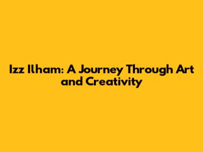 Izz Ilham: A Journey Through Art and Creativity