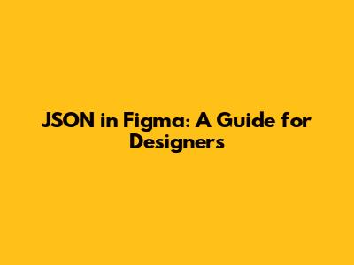 JSON in Figma: A Guide for Designers