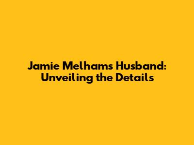 Jamie Melham's Husband: Unveiling the Details