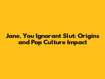 Jane, You Ignorant Slut: Origins and Pop Culture Impact