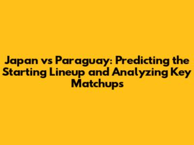 Japan vs Paraguay: Predicting the Starting Lineup and Analyzing Key Matchups