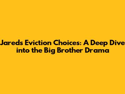 Jared's Eviction Choices: A Deep Dive into the Big Brother Drama
